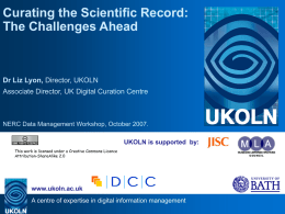 Curating the Scientific Record: The Challenges Ahead  Dr Liz Lyon, Director, UKOLN Associate Director, UK Digital Curation Centre  NERC Data Management Workshop, October 2007. UKOLN.