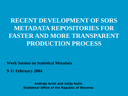 RECENT DEVELOPMENT OF SORS METADATA REPOSITORIES FOR FASTER AND MORE TRANSPARENT PRODUCTION PROCESS Work Session on Statistical Metadata  9-11 February 2004 Andreja Arnič and Julija Kutin Statistical.