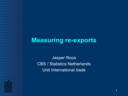 Measuring re-exports Jasper Roos CBS / Statistics Netherlands Unit International trade Re-exports vs domestic exports Difference in economic impact Role: Re-exports – Only distribution and / or.