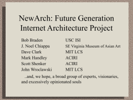 NewArch: Future Generation Internet Architecture Project Bob Braden J. Noel Chiappa Dave Clark Mark Handley Scott Shenker John Wroclawski  USC ISI SE Virginia Museum of Asian Art  MIT LCS ACIRI ACIRI MIT LCS  ..and,
