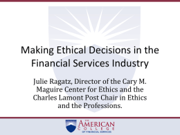 Making Ethical Decisions in the Financial Services Industry Julie Ragatz, Director of the Cary M. Maguire Center for Ethics and the Charles Lamont Post.