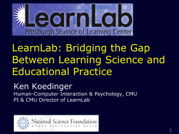 LearnLab: Bridging the Gap Between Learning Science and Educational Practice Ken Koedinger  Human-Computer Interaction & Psychology, CMU PI & CMU Director of LearnLab.