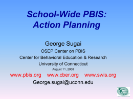 School-Wide PBIS: Action Planning George Sugai OSEP Center on PBIS Center for Behavioral Education & Research University of Connecticut August 11, 2008  www.pbis.org www.cber.org www.swis.org George.sugai@uconn.edu.