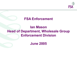 FSA Enforcement Ian Mason Head of Department, Wholesale Group Enforcement Division June 2005 Enforcement in the FSA context  • FSA is not Enforcement led • Small.