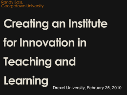 Randy Bass, Georgetown University  Creating an Institute for Innovation in Teaching and Learning  Drexel University, February 25, 2010