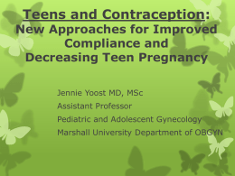 Teens and Contraception:  New Approaches for Improved Compliance and Decreasing Teen Pregnancy Jennie Yoost MD, MSc Assistant Professor Pediatric and Adolescent Gynecology Marshall University Department of OBGYN.