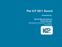 The ICP 2011 Round Presented by: Michel Mouyelo-Katoula Global Manager International Comparison Program World Bank.