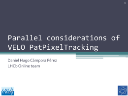 Parallel considerations of VELO PatPixelTracking Daniel Hugo Cámpora Pérez LHCb Online team Outline • PatPixel problem description • Test setup, some results • Integration with Gaudi.