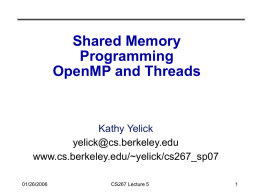 Shared Memory Programming OpenMP and Threads  Kathy Yelick yelick@cs.berkeley.edu www.cs.berkeley.edu/~yelick/cs267_sp07 01/26/2006  CS267 Lecture 5 Outline • Parallel Programming with Threads • Parallel Programming with OpenMP • See http://www.nersc.gov/nusers/help/tutorials/openmp/ • Slides on.