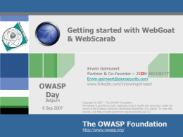 Getting started with WebGoat & WebScarab  OWASP Day Belgium  6 Sep 2007  Erwin Geirnaert Partner & Co-founder – ZION SECURITY Erwin.geirnaert@zionsecurity.com www.linkedin.com/in/erwingeirnaert  Copyright © 2007 - The OWASP Foundation Permission is.