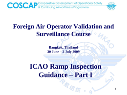 Foreign Air Operator Validation and Surveillance Course Bangkok, Thailand 30 June – 2 July 2009  ICAO Ramp Inspection Guidance – Part I.