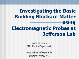 Investigating the Basic Building Blocks of Matter using Electromagnetic Probes at Jefferson Lab Ioana Niculescu JMU Physics Department Research at Jefferson Lab (Newport News, VA)
