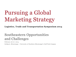 Pursuing a Global Marketing Strategy Logistics, Trade and Transportation Symposium 2014  Southeastern Opportunities and Challenges February 26-27, 2014. Gulfport, Mississippi - University of Southern Mississippi’s Gulf.