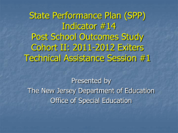 State Performance Plan (SPP) Indicator #14 Post School Outcomes Study Cohort II: 2011-2012 Exiters Technical Assistance Session #1 Presented by The New Jersey Department of Education Office.