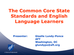 The Common Core State Standards and English Language Learners Presenter:  Giselle Lundy-Ponce AFT Washington, DC glundypo@aft.org Goals of this Presentation • Provide an introduction to the Common Core State.