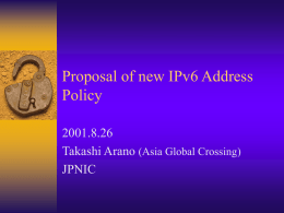 Proposal of new IPv6 Address Policy 2001.8.26 Takashi Arano (Asia Global Crossing) JPNIC Current IPv6 Address Policy  Provisional IPv6 Assignment and Allocation  Policy Document – http://www.apnic.net/drafts/ipv6/ipv6-policy-280599.html  –