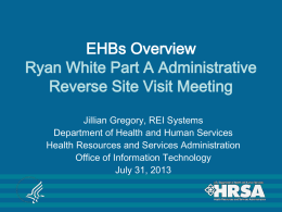 EHBs Overview Ryan White Part A Administrative Reverse Site Visit Meeting Jillian Gregory, REI Systems Department of Health and Human Services Health Resources and Services.