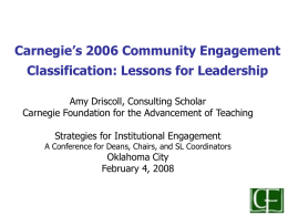 Carnegie’s 2006 Community Engagement Classification: Lessons for Leadership Amy Driscoll, Consulting Scholar Carnegie Foundation for the Advancement of Teaching Strategies for Institutional Engagement  A Conference.
