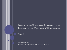 SHELTERED ENGLISH INSTRUCTION TRAINING OF TRAINERS WORKSHOP DAY 3 Presented by: Patricia Herbert and Kenneth Bond.