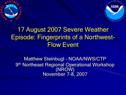 17 August 2007 Severe Weather Episode: Fingerprints of a NorthwestFlow Event Matthew Steinbugl – NOAA/NWS/CTP 9th Northeast Regional Operational Workshop (NROW) November 7-8, 2007
