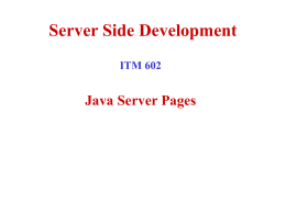 Server Side Development ITM 602  Java Server Pages Topics • • • • • • • • •  JSP Fundamentals JSP Scripting Elements JSP Implicit Objects JSP Directives JSP Actions JSP Example (Loan Calculator) Servlets & JSPs together Tag.