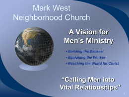 Mark West Neighborhood Church A Vision for Men’s Ministry • Building the Believer • Equipping the Worker • Reaching the World for Christ  “Calling Men into Vital Relationships”