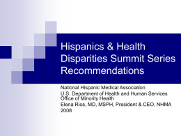 Hispanics & Health Disparities Summit Series Recommendations National Hispanic Medical Association U.S. Department of Health and Human Services Office of Minority Health Elena Rios, MD, MSPH,