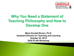 Why You Need a Statement of Teaching Philosophy and How to Develop One Marie Kendall Brown, Ph.D. Assistant Director for Teaching and Learning October 22,