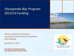 Chesapeake Bay Program The Bay’s Health & Future: How it’s 2013/14 Funding doing and What’s Next  Citizen’s Advisory Committee / Local Government Advisory Committee Joint Meeting  December 5, 2013 Jim Edward,