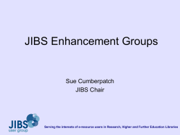 JIBS Enhancement Groups  Sue Cumberpatch JIBS Chair  Serving the interests of e-resource users in Research, Higher and Further Education Libraries.