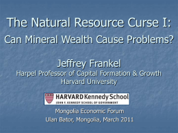 The Natural Resource Curse I: Can Mineral Wealth Cause Problems? Jeffrey Frankel  Harpel Professor of Capital Formation & Growth Harvard University  Mongolia Economic Forum Ulan Bator,