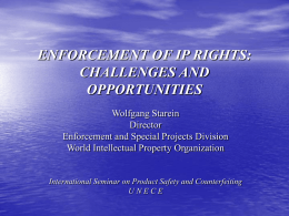 ENFORCEMENT OF IP RIGHTS: CHALLENGES AND OPPORTUNITIES Wolfgang Starein Director Enforcement and Special Projects Division World Intellectual Property Organization  International Seminar on Product Safety and Counterfeiting UNECE.