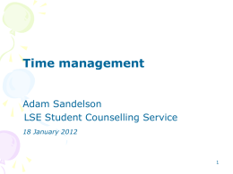 Time management Adam Sandelson LSE Student Counselling Service 18 January 2012 Aims • Identify useful strategies for better time management • Examine psychological issues • Explore common.