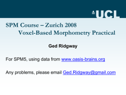 SPM Course – Zurich 2008 Voxel-Based Morphometry Practical Ged Ridgway For SPM5, using data from www.oasis-brains.org Any problems, please email Ged.Ridgway@gmail.com.