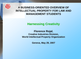 A BUSINESS-ORIENTED OVERVIEW OF INTELLECTUAL PROPERTY FOR LAW AND MANAGEMENT STUDENTS  Harnessing Creativity Florence Rojal, Creative Industries Division, World Intellectual Property Organization Geneva, May 29, 2007