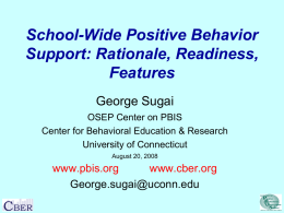 School-Wide Positive Behavior Support: Rationale, Readiness, Features George Sugai OSEP Center on PBIS Center for Behavioral Education & Research University of Connecticut August 20, 2008  www.pbis.org www.cber.org George.sugai@uconn.edu.
