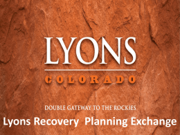 Lyons Recovery Planning Exchange Agenda PART I: UPDATE – WHERE WE ARE, WHERE WE ARE HEADED • Welcome – 5 min Kirk Udovich,