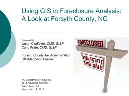 Using GIS in Foreclosure Analysis: A Look at Forsyth County, NC  Presented by:  Jason Clodfelter, CMS, GISP Carlo Frate, CMS, GISP Forsyth County Tax Administration GIS/Mapping.