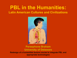 PBL in the Humanities: Latin American Cultures and Civilizations  Persephone Braham University of Delaware Redesign of a humanities lecture course to integrate PBL and appropriate.
