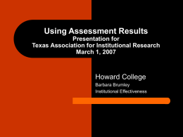 Using Assessment Results Presentation for Texas Association for Institutional Research March 1, 2007  Howard College Barbara Brumley Institutional Effectiveness.