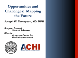 Opportunities and Challenges: Mapping the Future Joseph W. Thompson, MD, MPH Surgeon General State of Arkansas Director Arkansas Center for Health Improvement.