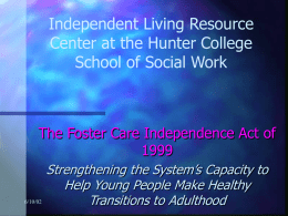 Independent Living Resource Center at the Hunter College School of Social Work  The Foster Care Independence Act of 6/10/02  Strengthening the System’s Capacity to Help Young.