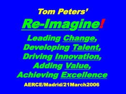 Tom Peters’  Re-Imagine! Leading Change, Developing Talent, Driving Innovation, Adding Value, Achieving Excellence AERCE/Madrid/21March2006 Slides* at …  tompeters.com *Also, “Long”