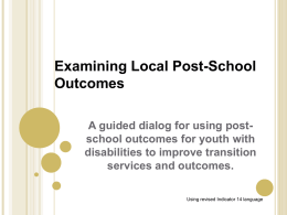 Examining Local Post-School Outcomes A guided dialog for using postschool outcomes for youth with disabilities to improve transition services and outcomes. Using revised Indicator 14