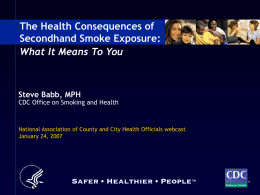 The Health Consequences of Secondhand Smoke Exposure: What It Means To You  Steve Babb, MPH  CDC Office on Smoking and Health  National Association of County.