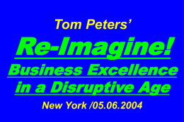 Tom Peters’  Re-Imagine!  Business Excellence in a Disruptive Age New York /05.06.2004 Slides at …  tompeters.com.