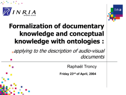 Formalization of documentary knowledge and conceptual knowledge with ontologies : applying to the description of audio-visual documents Raphaël Troncy Friday 23rd of April, 2004