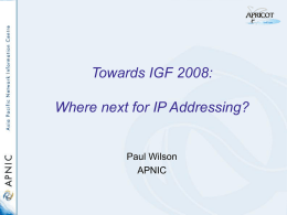 Towards IGF 2008:  Where next for IP Addressing?  Paul Wilson APNIC Topics for today • • • •  Geography of the Internet How are IP addresses managed? The future of.