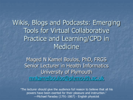 Wikis, Blogs and Podcasts: Emerging Tools for Virtual Collaborative Practice and Learning/CPD in Medicine Maged N Kamel Boulos, PhD, FRGS Senior Lecturer in Health Informatics University.