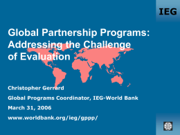 IEG  Global Partnership Programs: Addressing the Challenge of Evaluation Christopher Gerrard Global Programs Coordinator, IEG-World Bank March 31, 2006 www.worldbank.org/ieg/gppp/